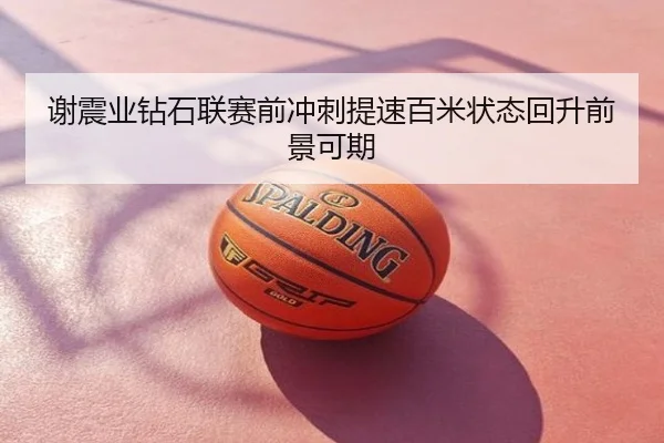 谢震业钻石联赛前冲刺提速百米状态回升前景可期