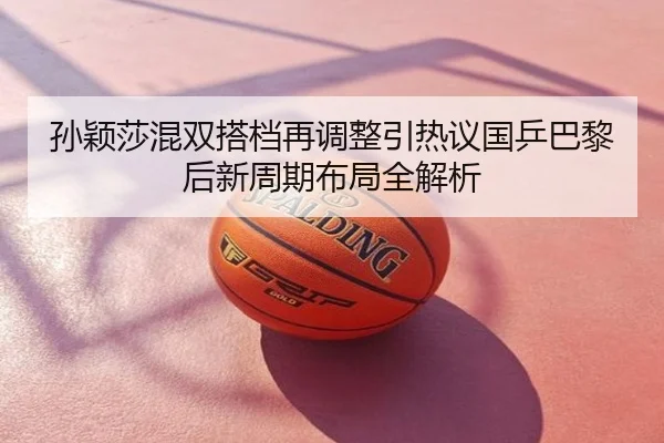 孙颖莎混双搭档再调整引热议国乒巴黎后新周期布局全解析