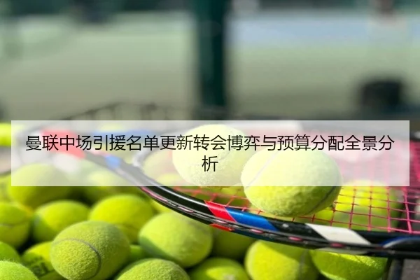 曼联中场引援名单更新转会博弈与预算分配全景分析