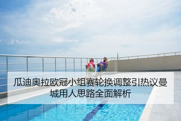 瓜迪奥拉欧冠小组赛轮换调整引热议曼城用人思路全面解析