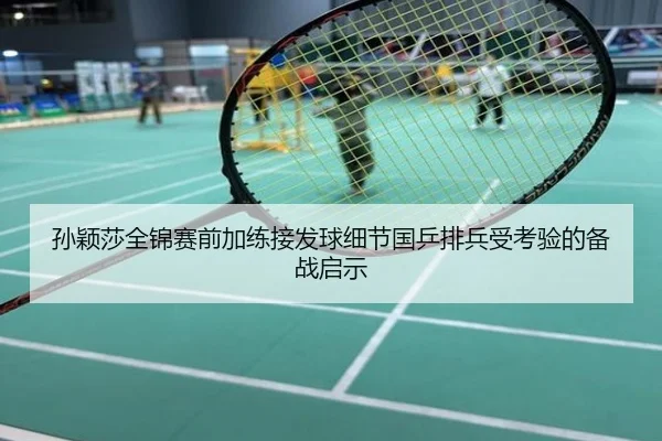 孙颖莎全锦赛前加练接发球细节国乒排兵受考验的备战启示