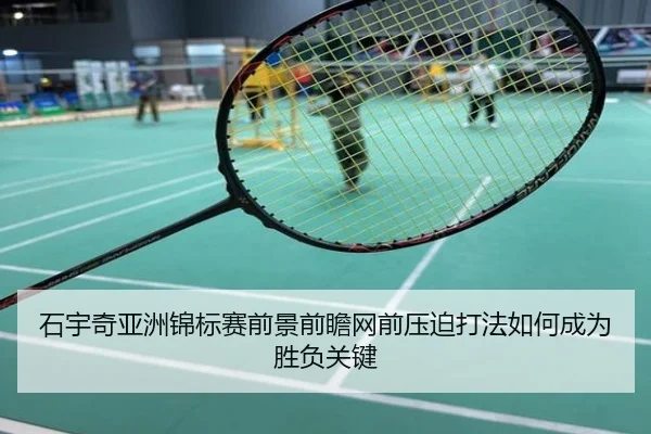 石宇奇亚洲锦标赛前景前瞻网前压迫打法如何成为胜负关键