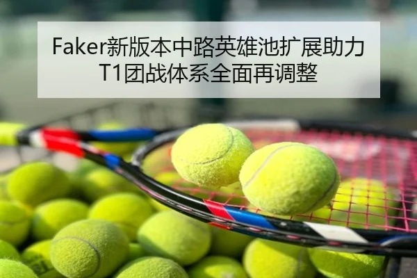 Faker新版本中路英雄池扩展助力T1团战体系全面再调整