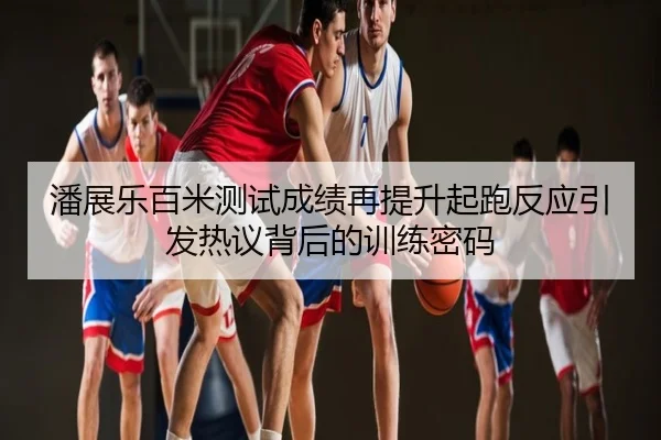 潘展乐百米测试成绩再提升起跑反应引发热议背后的训练密码