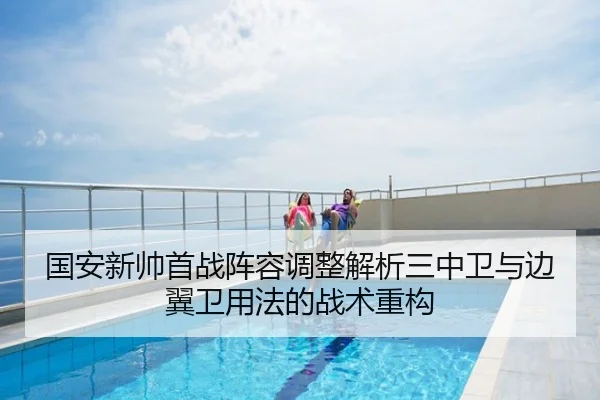 国安新帅首战阵容调整解析三中卫与边翼卫用法的战术重构