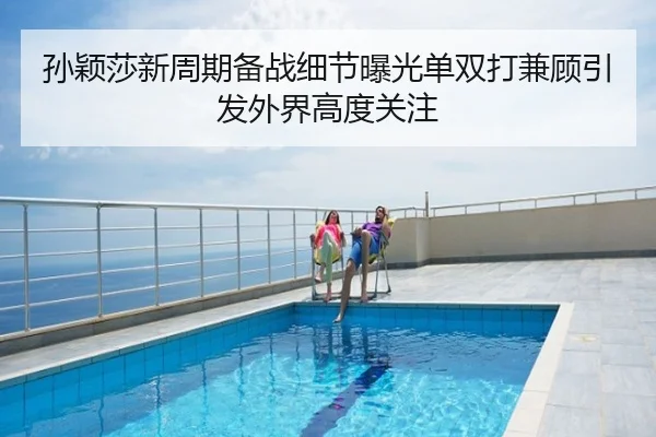 孙颖莎新周期备战细节曝光单双打兼顾引发外界高度关注