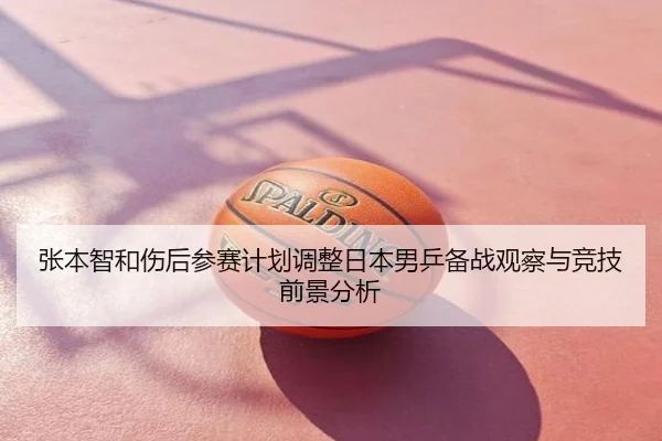 张本智和伤后参赛计划调整日本男乒备战观察与竞技前景分析