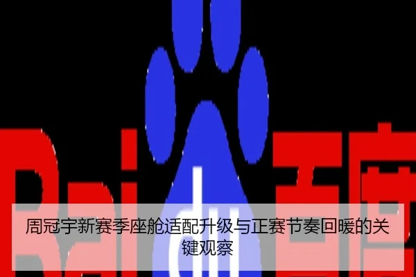 周冠宇新赛季座舱适配升级与正赛节奏回暖的关键观察